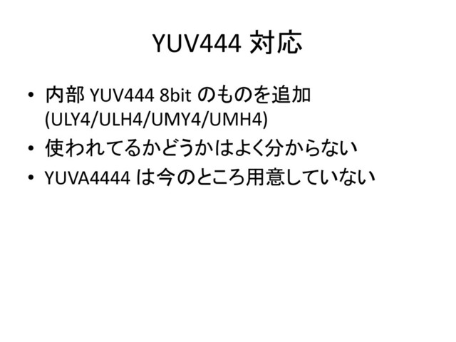 YUV444 対応
• 内部 YUV444 8bit のものを追加
(ULY4/ULH4/UMY4/UMH4)
• 使われてるかどうかはよく分からない
• YUVA4444 は今のところ用意していない
