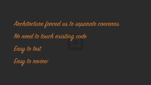 Architecture forced us to separate concerns
No need to touch existing code
Easy to test
Easy to review
