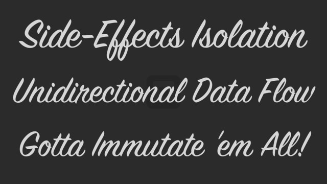 Gotta Immutate 'em All!
Unidirectional Data Flow
Side-Effects Isolation
