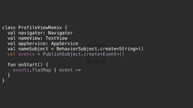 class ProfileViewRemix {a
val navigator: Navigator
val nameView: TextView
val appService: AppService
val nameSubject = BehaviorSubject.create()
val events = PublishSubject.create()
fun onStart() {t
events.flatMap { event ->
}i
}t
