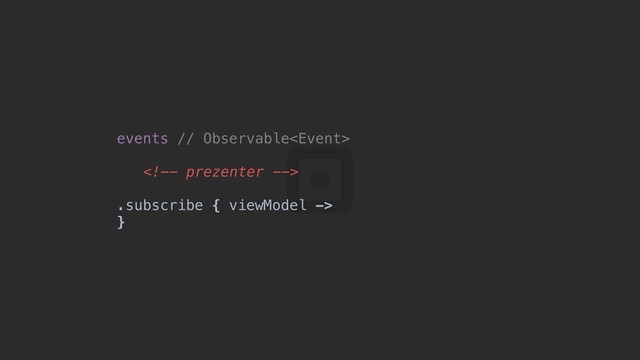 events // Observable

.subscribe { viewModel ->
}o
