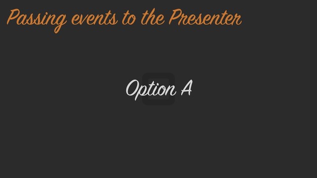 Option A
Passing events to the Presenter
