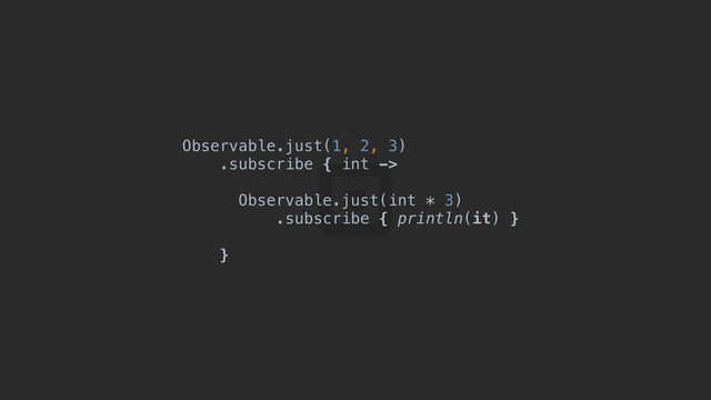 Observable.just(1, 2, 3)
.subscribe { int ->
Observable.just(int * 3)
.subscribe { println(it) }
}
