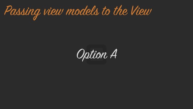Option A
Passing view models to the View
