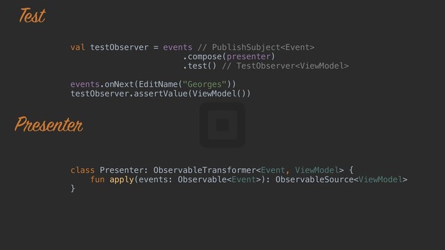 class Presenter: ObservableTransformer {a
fun apply(events: Observable): ObservableSource
}b
val testObserver = events // PublishSubject
.compose(presenter)
.test() // TestObserver
events.onNext(EditName("Georges"))
testObserver.assertValue(ViewModel())
Test
Presenter
