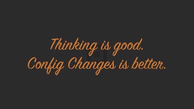 Thinking is good.
Config Changes is better.
