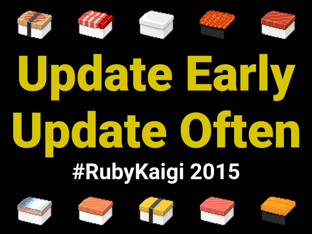 Update Early
Update Often
#RubyKaigi 2015
