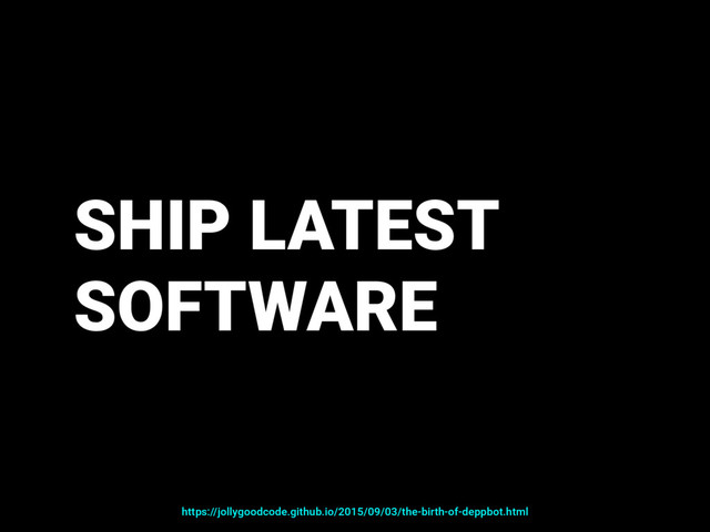 SHIP LATEST
SOFTWARE
https://jollygoodcode.github.io/2015/09/03/the-birth-of-deppbot.html
