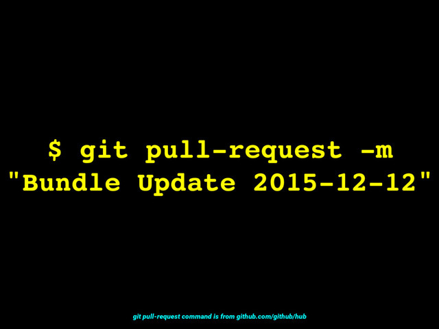 $ git pull-request -m
"Bundle Update 2015-12-12"
git pull-request command is from github.com/github/hub
