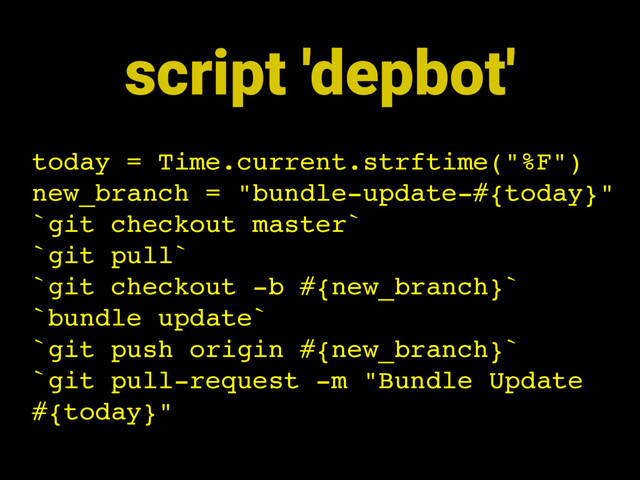 today = Time.current.strftime("%F")
new_branch = "bundle-update-#{today}"
`git checkout master`
`git pull`
`git checkout -b #{new_branch}`
`bundle update`
`git push origin #{new_branch}`
`git pull-request -m "Bundle Update
#{today}"
script 'depbot'
