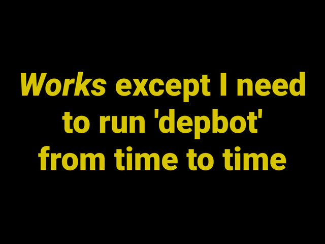 Works except I need
to run 'depbot'
from time to time
