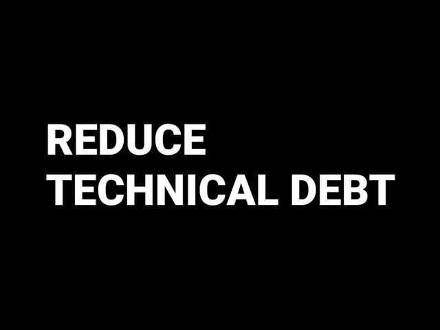 REDUCE
TECHNICAL DEBT
