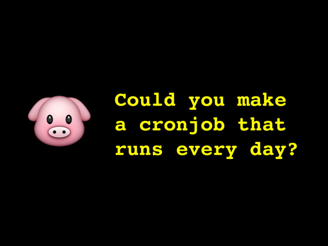 Could you make
a cronjob that
runs every day?

