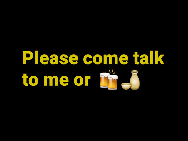 Please come talk
to me or 
