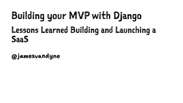Building your MVP with Django
Lessons Learned Building and Launching a
SaaS
@jamesvandyne
