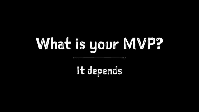 What is your MVP?
It depends
