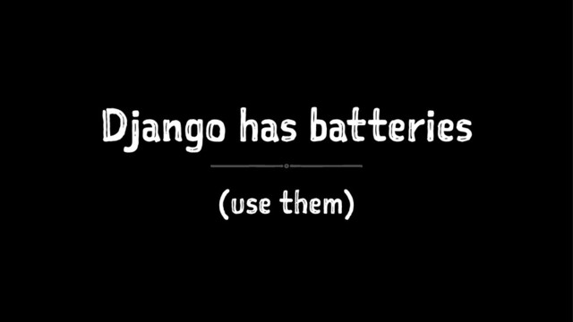 Django has batteries
(use them)
