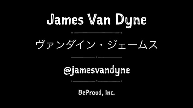 James Van Dyne
ϰΝϯμΠϯɾδΣʔϜε
@jamesvandyne
BeProud, Inc.

