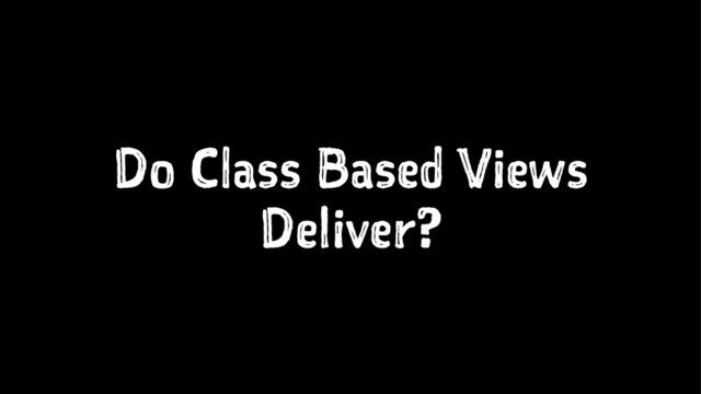Do Class Based Views
Deliver?
