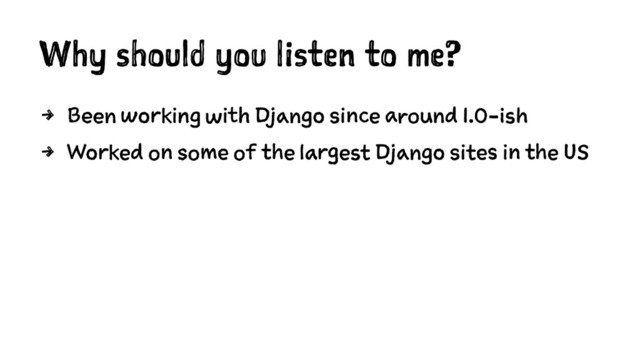 Why should you listen to me?
4 Been working with Django since around 1.0-ish
4 Worked on some of the largest Django sites in the US
