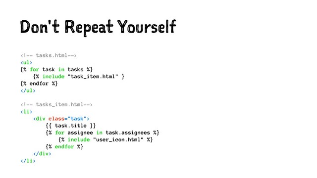 Don't Repeat Yourself

<ul>
{% for task in tasks %}
{% include "task_item.html" }
{% endfor %}
</ul>

<li>
<div class="task">
{{ task.title }}
{% for assignee in task.assignees %}
{% include "user_icon.html" %}
{% endfor %}
</div>
</li>
