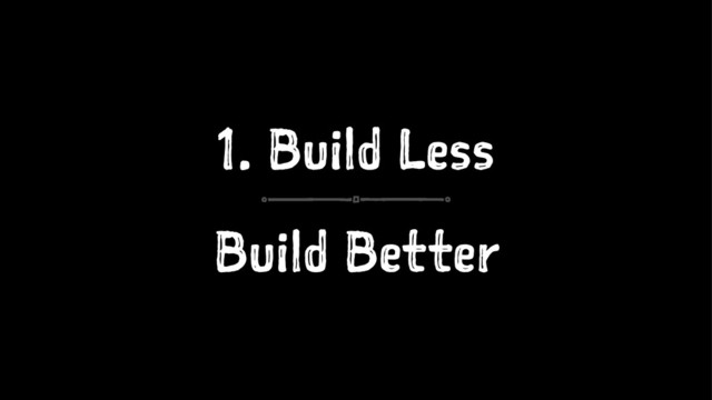 1. Build Less
Build Better

