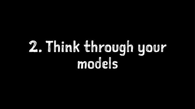 2. Think through your
models
