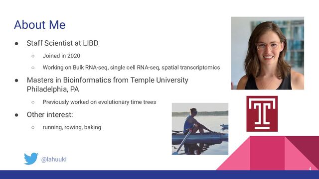 About Me
● Staff Scientist at LIBD
○ Joined in 2020
○ Working on Bulk RNA-seq, single cell RNA-seq, spatial transcriptomics
● Masters in Bioinformatics from Temple University
Philadelphia, PA
○ Previously worked on evolutionary time trees
● Other interest:
○ running, rowing, baking
4
@lahuuki
