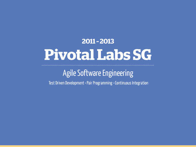 Pivotal Labs SG
2011 ~ 2013
Agile Software Engineering
Test Driven Development • Pair Programming • Continuous Integration
