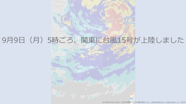 9⽉9⽇（⽉）5時ごろ、関東に台⾵15号が上陸しました
UX MILK Fest 2019 | 天気の情報で⼈の⾏動を創るとは | @KatoMayuka | September 14 , 2019
