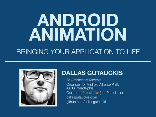 ANDROID
ANIMATION
BRINGING YOUR APPLICATION TO LIFE
DALLAS GUTAUCKIS
•  Sr. Architect at MeetMe
•  Organizer for Android Alliance Philly "
(GDG Philadelphia)
•  Creator of Parcelabler (not Parcelable)
•  dallasgutauckis.com
•  github.com/dallasgutauckis
