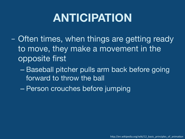 ANTICIPATION
–  Often times, when things are getting ready
to move, they make a movement in the
opposite ﬁrst
– Baseball pitcher pulls arm back before going
forward to throw the ball
– Person crouches before jumping
h"p://en.wikipedia.org/wiki/12_basic_principles_of_anima:on	  
