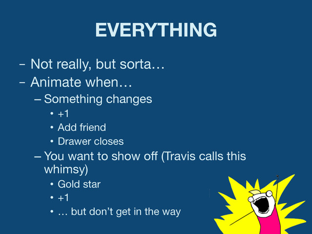 EVERYTHING
–  Not really, but sorta…
–  Animate when…
– Something changes
•  +1
•  Add friend
•  Drawer closes
– You want to show oﬀ (Travis calls this
whimsy)
•  Gold star
•  +1
•  … but don’t get in the way
