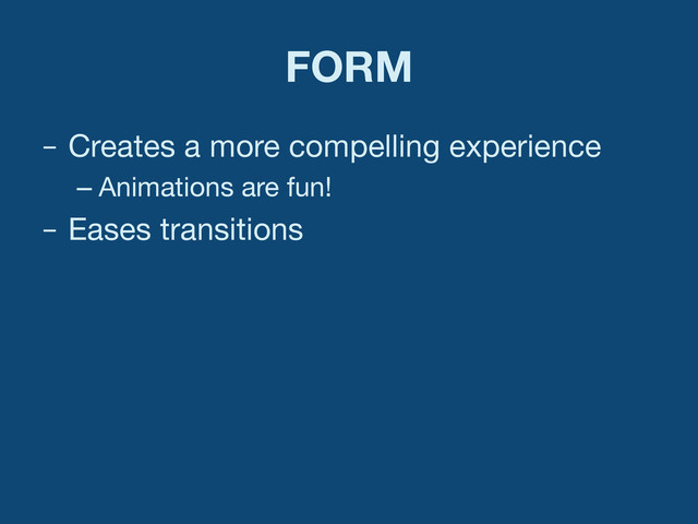 FORM
–  Creates a more compelling experience
– Animations are fun!
–  Eases transitions
