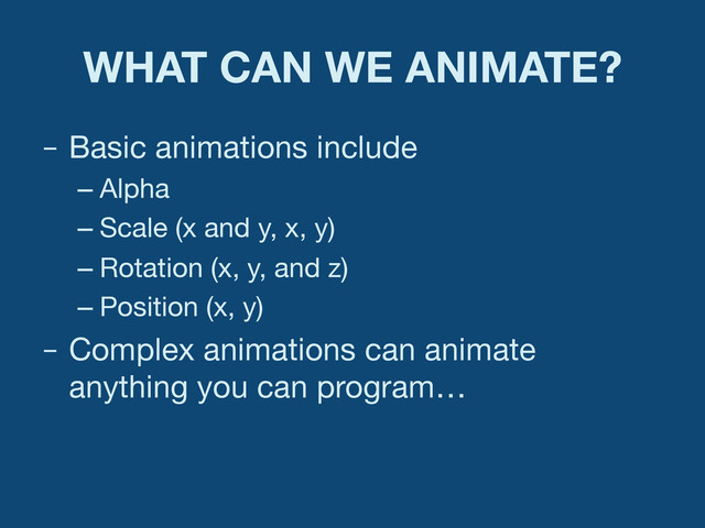 WHAT CAN WE ANIMATE?
–  Basic animations include
– Alpha
– Scale (x and y, x, y)
– Rotation (x, y, and z)
– Position (x, y)
–  Complex animations can animate
anything you can program…

