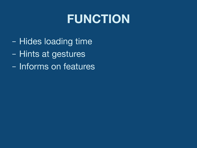 FUNCTION
–  Hides loading time
–  Hints at gestures
–  Informs on features
