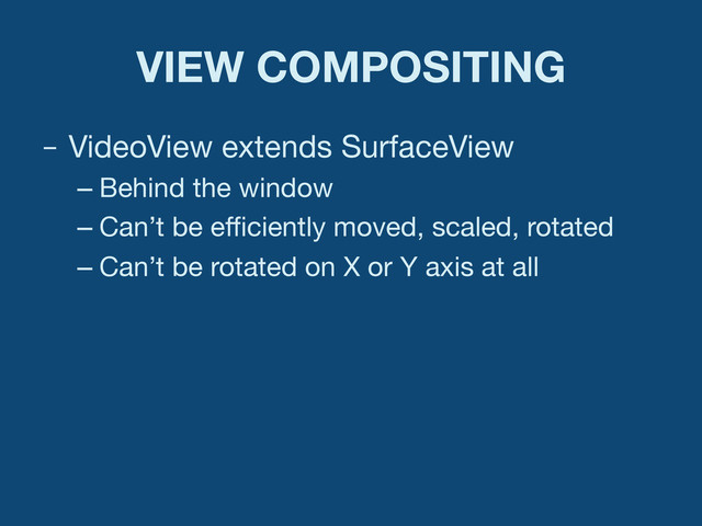 VIEW COMPOSITING
–  VideoView extends SurfaceView
– Behind the window
– Can’t be eﬃciently moved, scaled, rotated
– Can’t be rotated on X or Y axis at all
