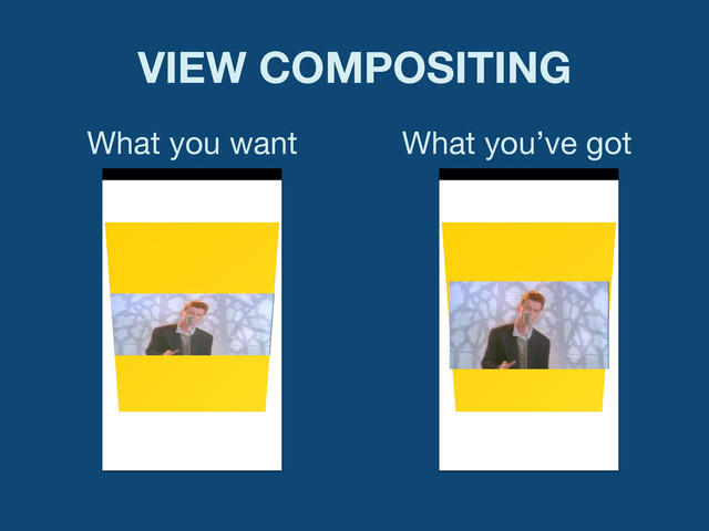 VIEW COMPOSITING
What you want What you’ve got
