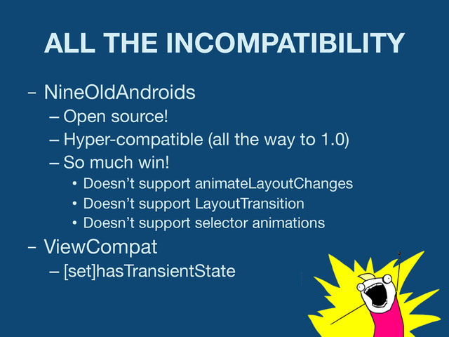 ALL THE INCOMPATIBILITY
–  NineOldAndroids
– Open source!
– Hyper-compatible (all the way to 1.0)
– So much win!
•  Doesn’t support animateLayoutChanges
•  Doesn’t support LayoutTransition
•  Doesn’t support selector animations
–  ViewCompat
– [set]hasTransientState
