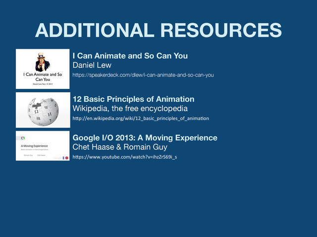 ADDITIONAL RESOURCES
https://speakerdeck.com/dlew/i-can-animate-and-so-can-you
I Can Animate and So Can You
Daniel Lew
h"p://en.wikipedia.org/wiki/12_basic_principles_of_anima:on	  
12 Basic Principles of Animation
Wikipedia, the free encyclopedia
h"ps://www.youtube.com/watch?v=ihzZrS69i_s	  
Google I/O 2013: A Moving Experience
Chet Haase & Romain Guy
