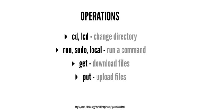 OPERATIONS
▸ cd, lcd - change directory
▸ run, sudo, local - run a command
▸ get - download files
▸ put - upload files
http://docs.fabfile.org/en/1.13/api/core/operations.html
