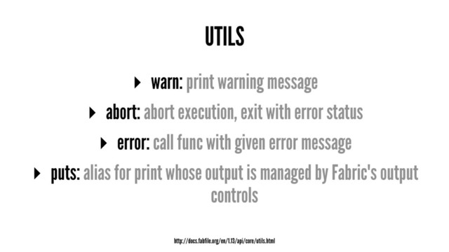 UTILS
▸ warn: print warning message
▸ abort: abort execution, exit with error status
▸ error: call func with given error message
▸ puts: alias for print whose output is managed by Fabric's output
controls
http://docs.fabfile.org/en/1.13/api/core/utils.html
