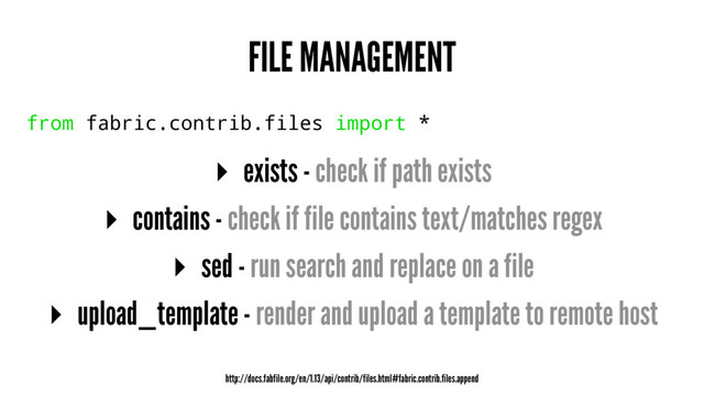 FILE MANAGEMENT
from fabric.contrib.files import *
▸ exists - check if path exists
▸ contains - check if file contains text/matches regex
▸ sed - run search and replace on a file
▸ upload_template - render and upload a template to remote host
http://docs.fabfile.org/en/1.13/api/contrib/files.html#fabric.contrib.files.append
