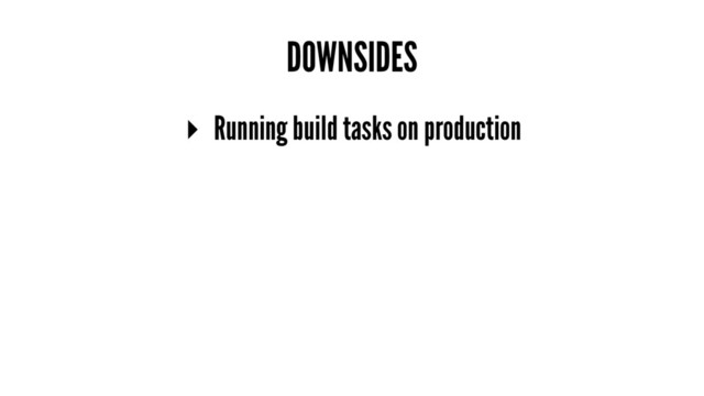 DOWNSIDES
▸ Running build tasks on production
