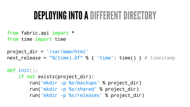 DEPLOYING INTO A DIFFERENT DIRECTORY
from fabric.api import *
from time import time
project_dir = '/var/www/html'
next_release = "%(time).0f" % { 'time': time() } # timestamp
def init():
if not exists(project_dir):
run('mkdir -p %s/backups' % project_dir)
run('mkdir -p %s/shared' % project_dir)
run('mkdir -p %s/releases' % project_dir)
