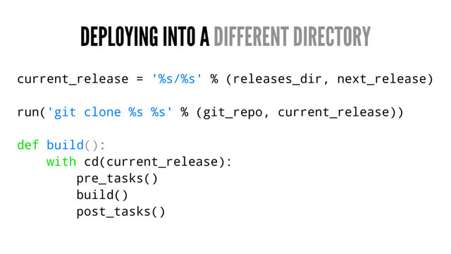 DEPLOYING INTO A DIFFERENT DIRECTORY
current_release = '%s/%s' % (releases_dir, next_release)
run('git clone %s %s' % (git_repo, current_release))
def build():
with cd(current_release):
pre_tasks()
build()
post_tasks()
