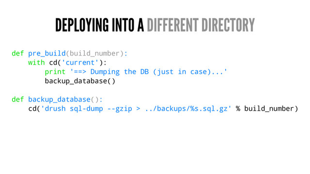 DEPLOYING INTO A DIFFERENT DIRECTORY
def pre_build(build_number):
with cd('current'):
print '==> Dumping the DB (just in case)...'
backup_database()
def backup_database():
cd('drush sql-dump --gzip > ../backups/%s.sql.gz' % build_number)
