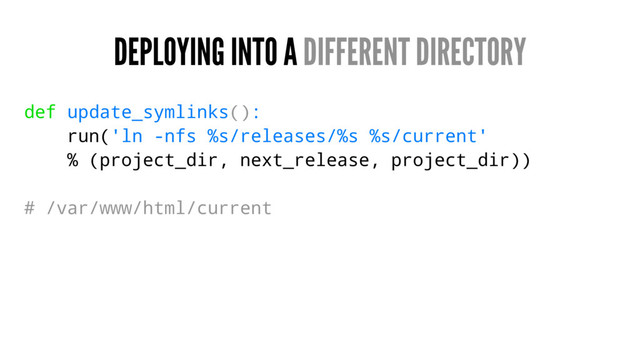 DEPLOYING INTO A DIFFERENT DIRECTORY
def update_symlinks():
run('ln -nfs %s/releases/%s %s/current'
% (project_dir, next_release, project_dir))
# /var/www/html/current
