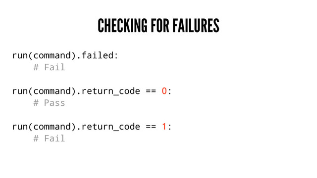 CHECKING FOR FAILURES
run(command).failed:
# Fail
run(command).return_code == 0:
# Pass
run(command).return_code == 1:
# Fail
