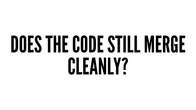 DOES THE CODE STILL MERGE
CLEANLY?
